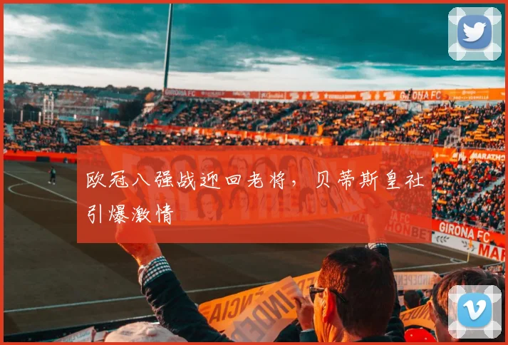 欧冠八强战迎回老将,贝蒂斯皇社引爆激情