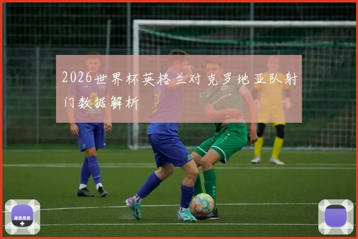 2026世界杯英格兰对克罗地亚队射门数据解析