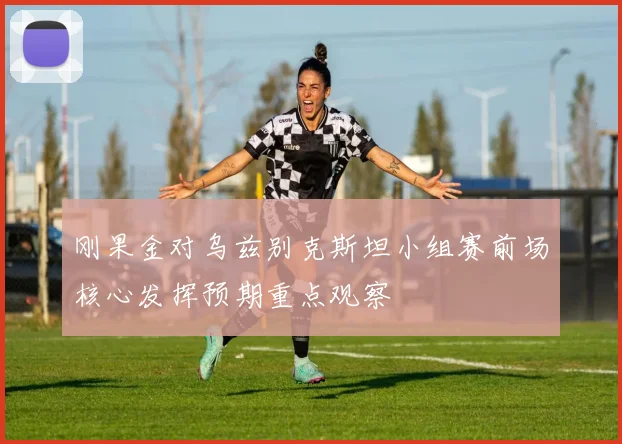 刚果金对乌兹别克斯坦小组赛前场核心发挥预期重点观察