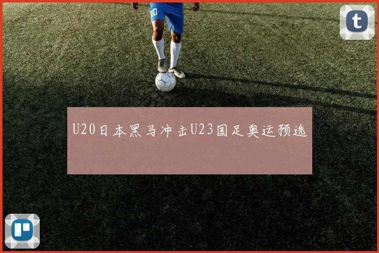 U20日本黑马冲击U23国足奥运预选