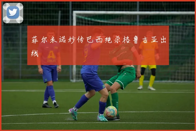 菲尔米诺妙传巴西绝杀格鲁吉亚出线