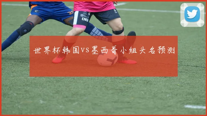 世界杯韩国vs墨西哥小组头名预测