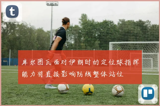 库尔图瓦面对伊朗时的定位球指挥能力将直接影响防线整体站位