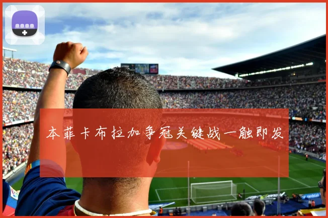 本菲卡布拉加争冠关键战一触即发