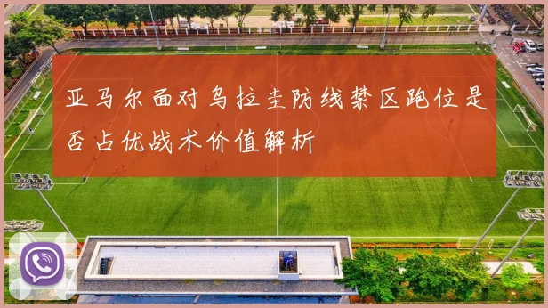 亚马尔面对乌拉圭防线禁区跑位是否占优战术价值解析