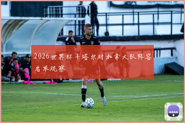 2026世界杯卡塔尔对加拿大队阵容名单观察