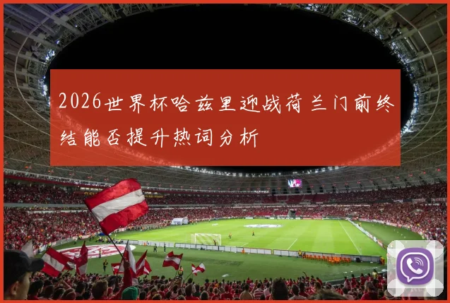 2026世界杯哈兹里迎战荷兰门前终结能否提升热词分析