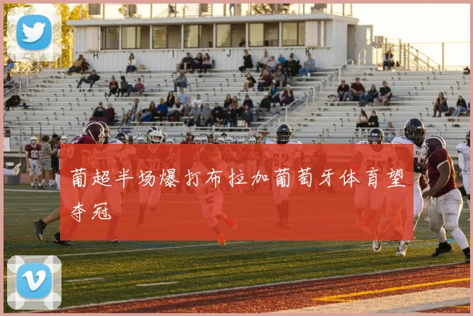 葡超半场爆打布拉加葡萄牙体育望夺冠