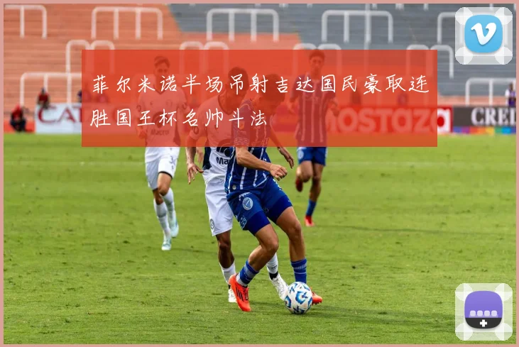 菲尔米诺半场吊射吉达国民豪取连胜国王杯名帅斗法
