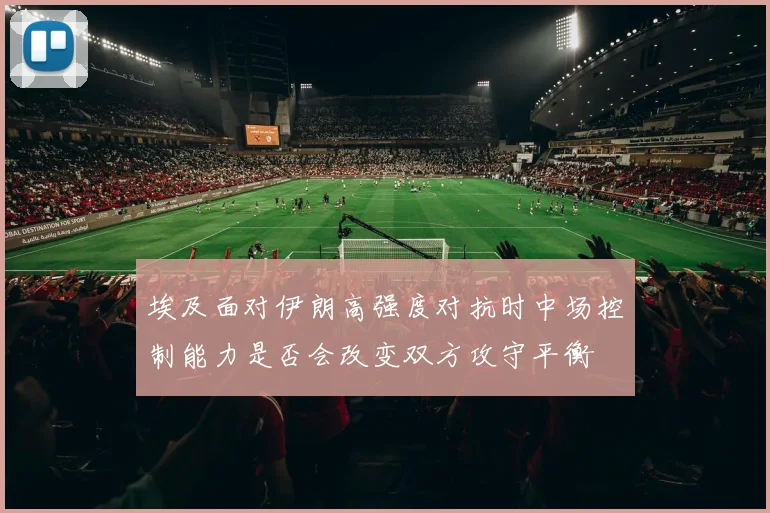 埃及面对伊朗高强度对抗时中场控制能力是否会改变双方攻守平衡