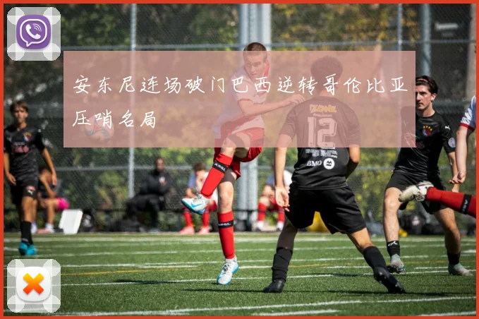 安东尼连场破门巴西逆转哥伦比亚压哨名局