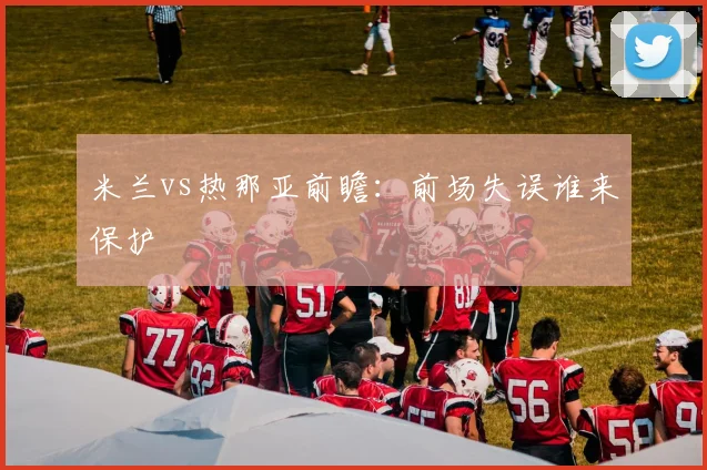 米兰vs热那亚前瞻：前场失误谁来保护