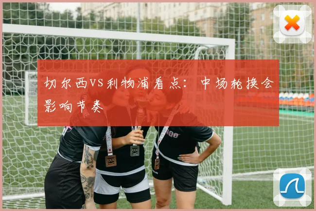 切尔西vs利物浦看点：中场轮换会影响节奏