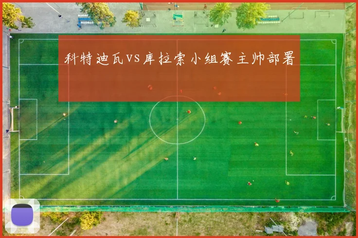 科特迪瓦vs库拉索小组赛主帅部署