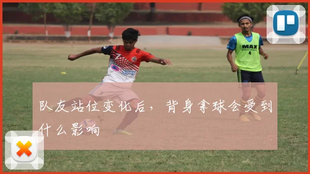 队友站位变化后,背身拿球会受到什么影响