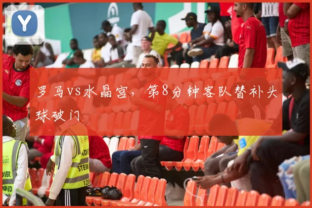 罗马vs水晶宫，第8分钟客队替补头球破门