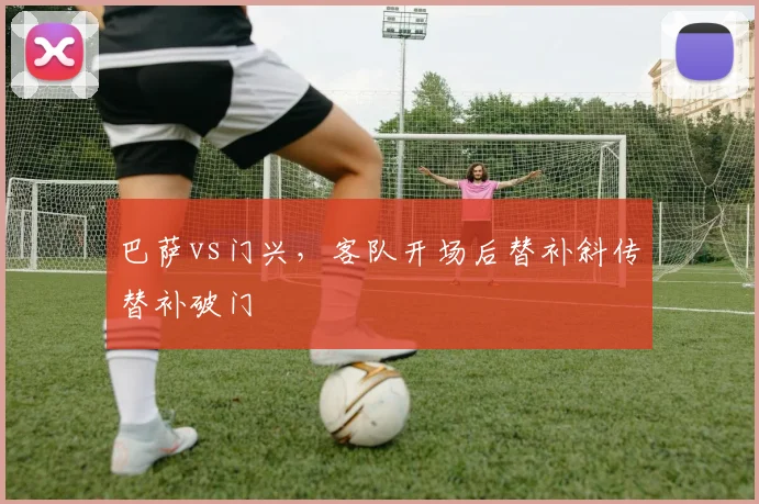 巴萨vs门兴，客队开场后替补斜传替补破门