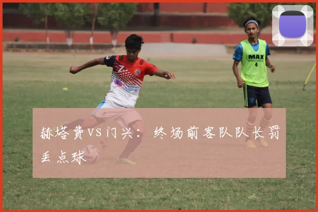 赫塔费vs门兴：终场前客队队长罚丢点球