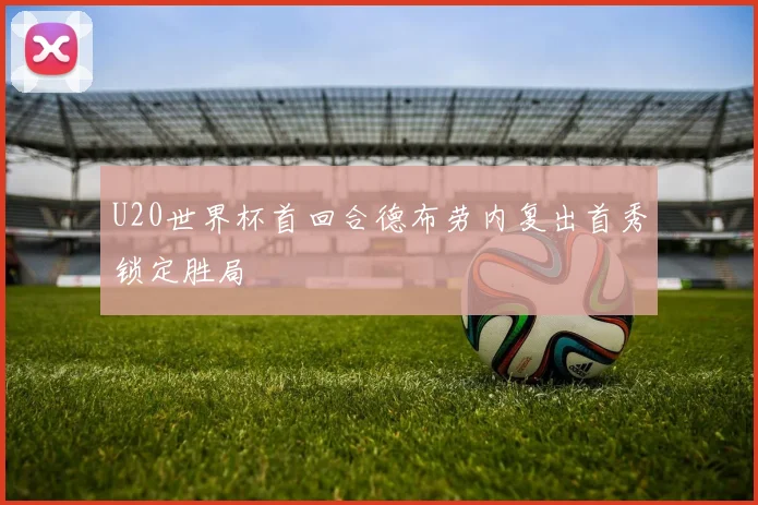 U20世界杯首回合德布劳内复出首秀锁定胜局