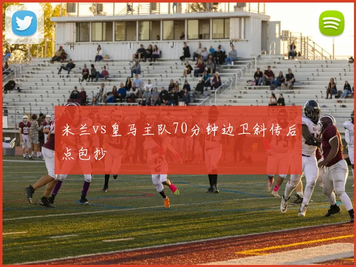 米兰vs皇马主队70分钟边卫斜传后点包抄