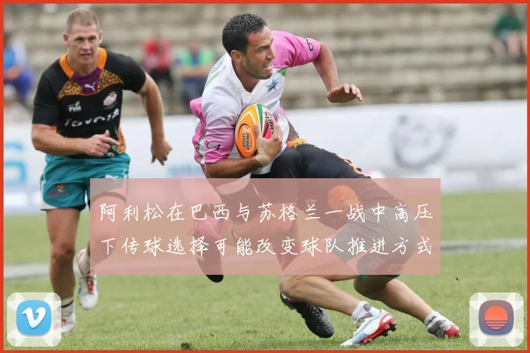阿利松在巴西与苏格兰一战中高压下传球选择可能改变球队推进方式