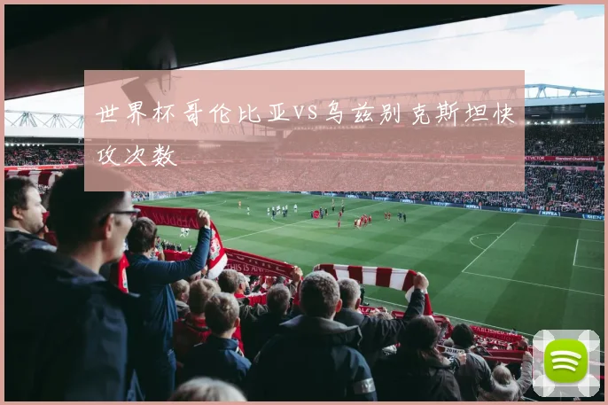 世界杯哥伦比亚vs乌兹别克斯坦快攻次数