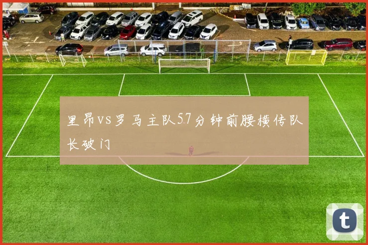 里昂vs罗马主队57分钟前腰横传队长破门